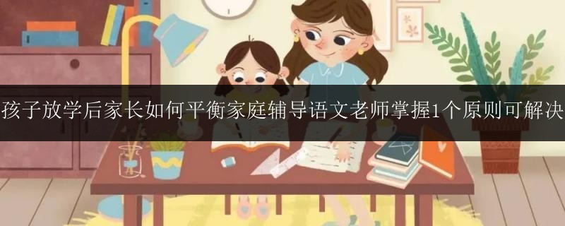 孩子放學(xué)后家長(zhǎng)如何平衡家庭輔導(dǎo)語文老師掌握1個(gè)原則可解決