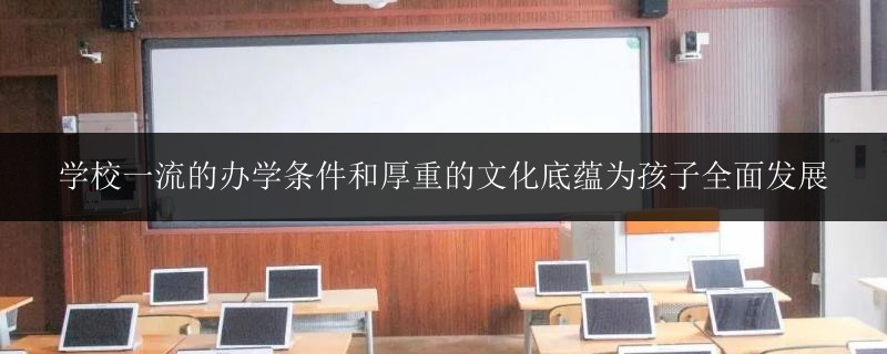 學校一流的辦學條件和厚重的文化底蘊為孩子全面發(fā)展