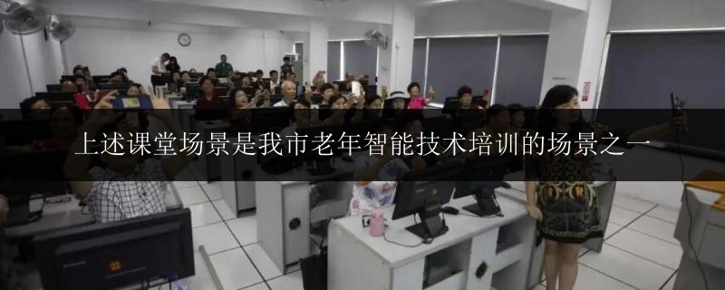 上述課堂場景是我市老年智能技術(shù)培訓的場景之一