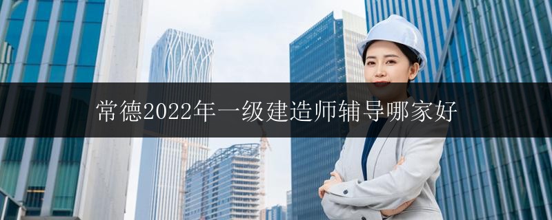 常德2022年一級建造師輔導(dǎo)哪家好